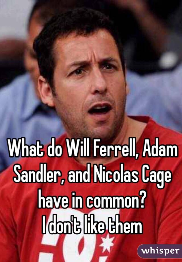 What do Will Ferrell, Adam Sandler, and Nicolas Cage have in common?
I don't like them 