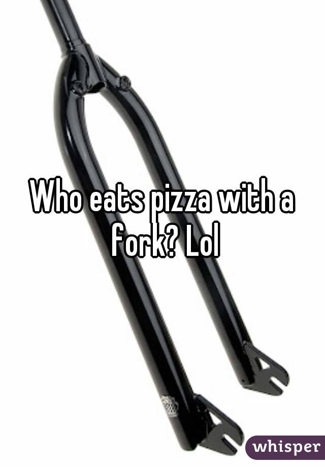 Who eats pizza with a fork? Lol