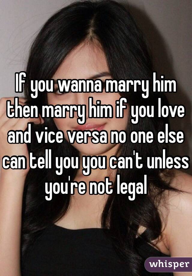If you wanna marry him then marry him if you love and vice versa no one else can tell you you can't unless you're not legal