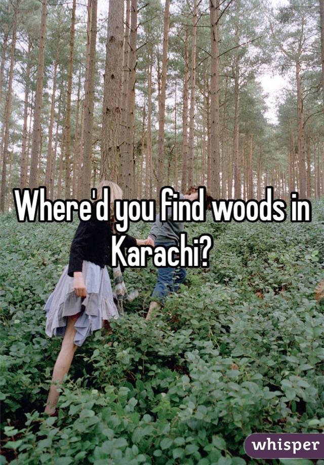 Where'd you find woods in Karachi? 