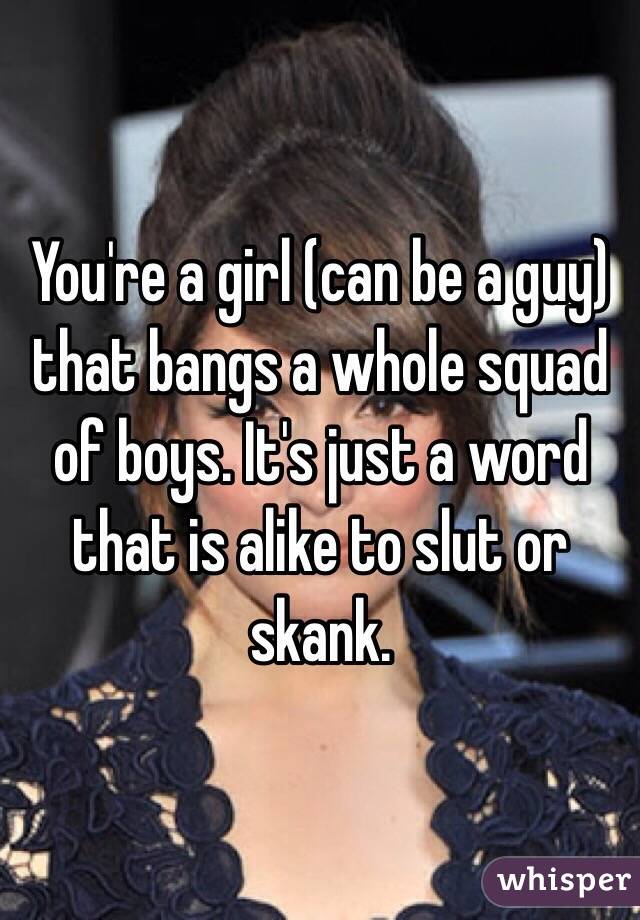 You're a girl (can be a guy) that bangs a whole squad of boys. It's just a word that is alike to slut or skank. 