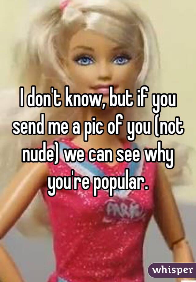 I don't know, but if you send me a pic of you (not nude) we can see why you're popular. 