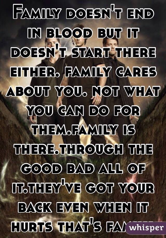 Family doesn't end in blood but it doesn't start there either. family cares about you. not what you can do for them.family is there.through the good bad all of it.they've got your back even when it hurts that's family. 