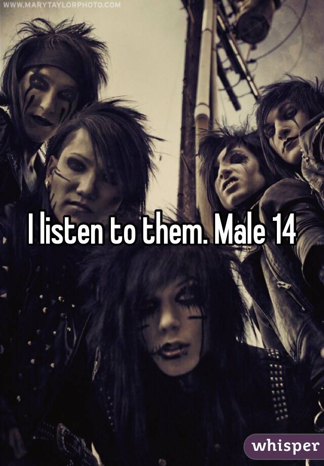 I listen to them. Male 14