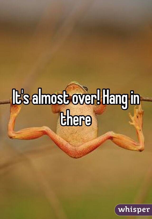 It's almost over! Hang in there