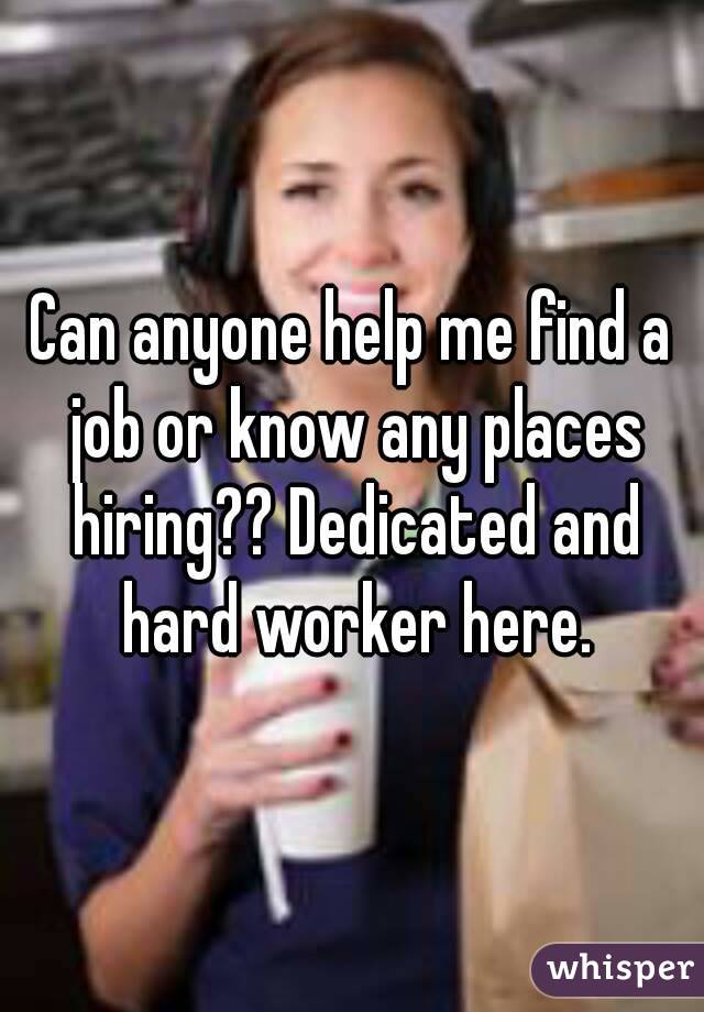 Can anyone help me find a job or know any places hiring?? Dedicated and hard worker here.
