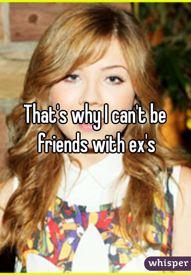 That's why I can't be friends with ex's