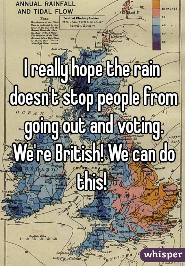 I really hope the rain doesn't stop people from going out and voting. We're British! We can do this! 