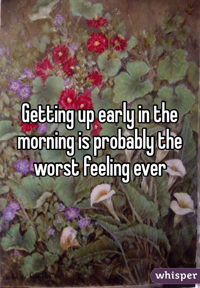 Getting up early in the morning is probably the worst feeling ever