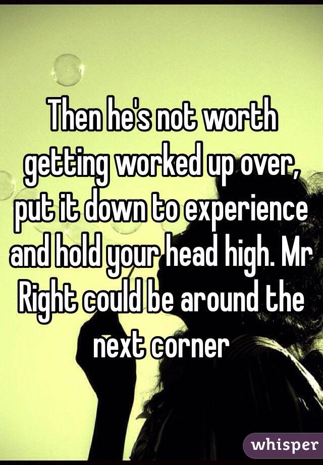 Then he's not worth getting worked up over, put it down to experience and hold your head high. Mr Right could be around the next corner 