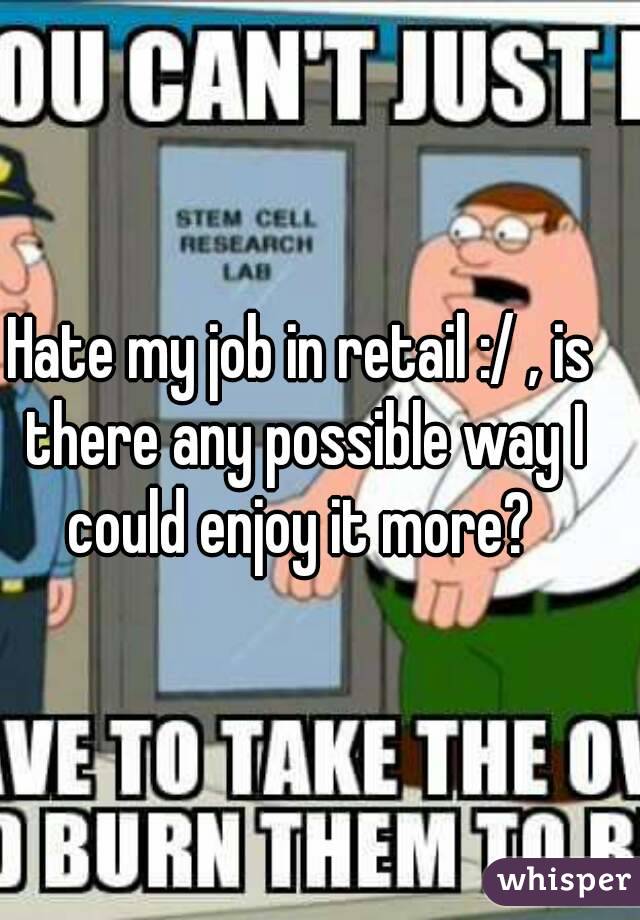 Hate my job in retail :/ , is there any possible way I could enjoy it more? 