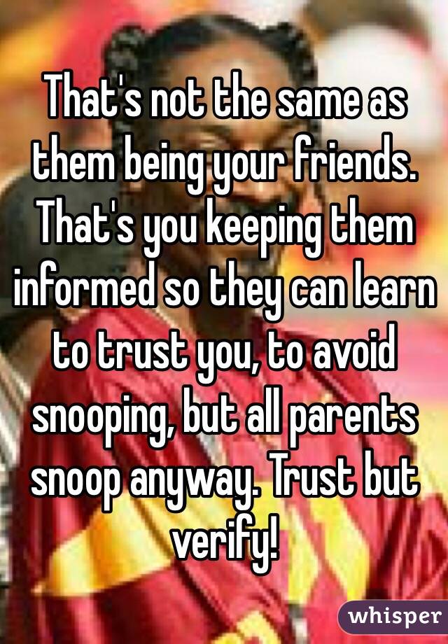 That's not the same as them being your friends. That's you keeping them informed so they can learn to trust you, to avoid snooping, but all parents snoop anyway. Trust but verify! 