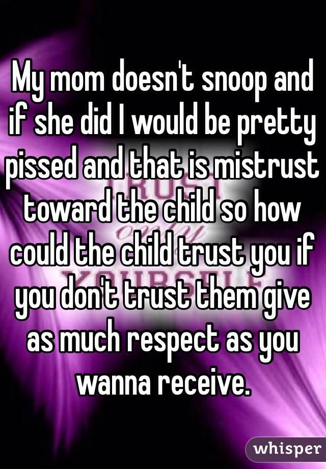 My mom doesn't snoop and if she did I would be pretty pissed and that is mistrust toward the child so how could the child trust you if you don't trust them give as much respect as you wanna receive. 