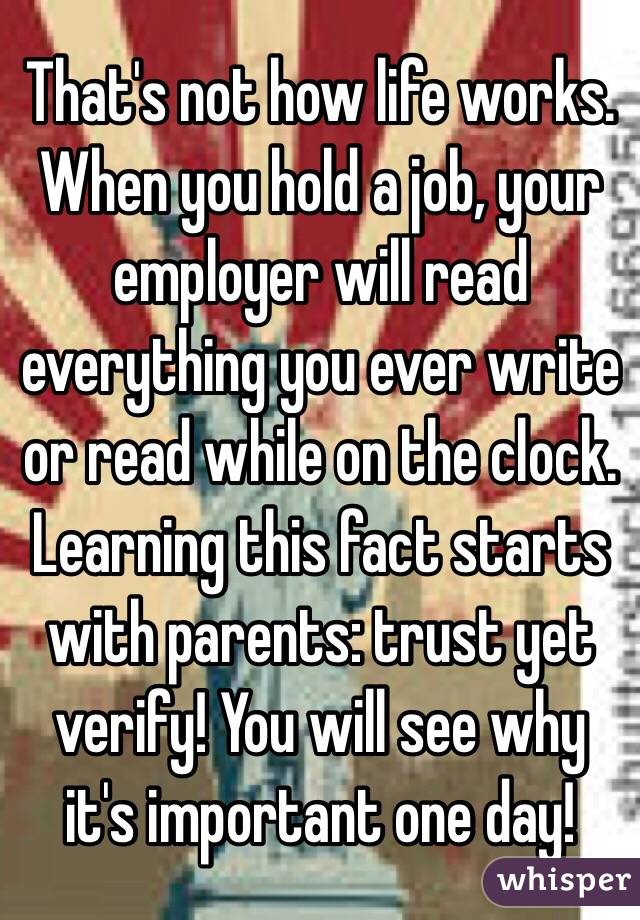 That's not how life works. When you hold a job, your employer will read everything you ever write or read while on the clock. Learning this fact starts with parents: trust yet verify! You will see why it's important one day! 