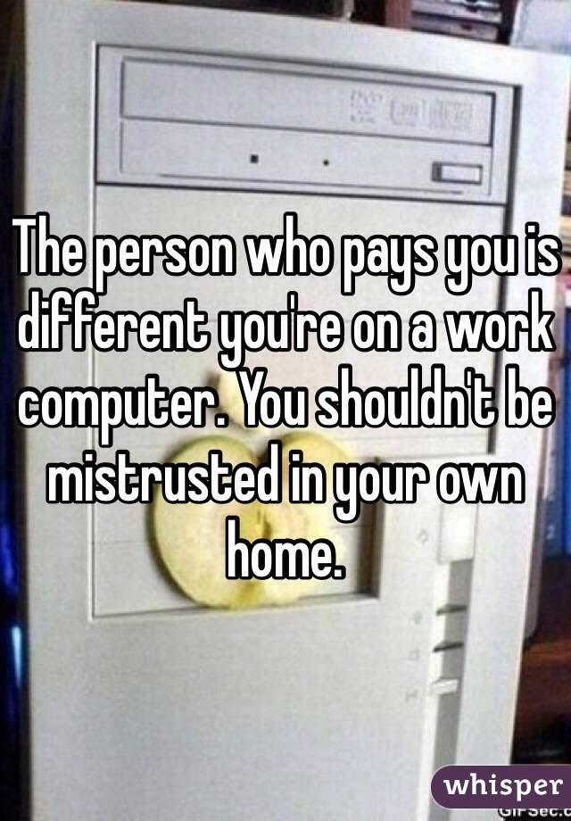 The person who pays you is different you're on a work computer. You shouldn't be mistrusted in your own home. 