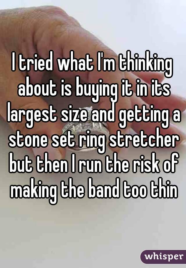 I tried what I'm thinking about is buying it in its largest size and getting a stone set ring stretcher but then I run the risk of making the band too thin