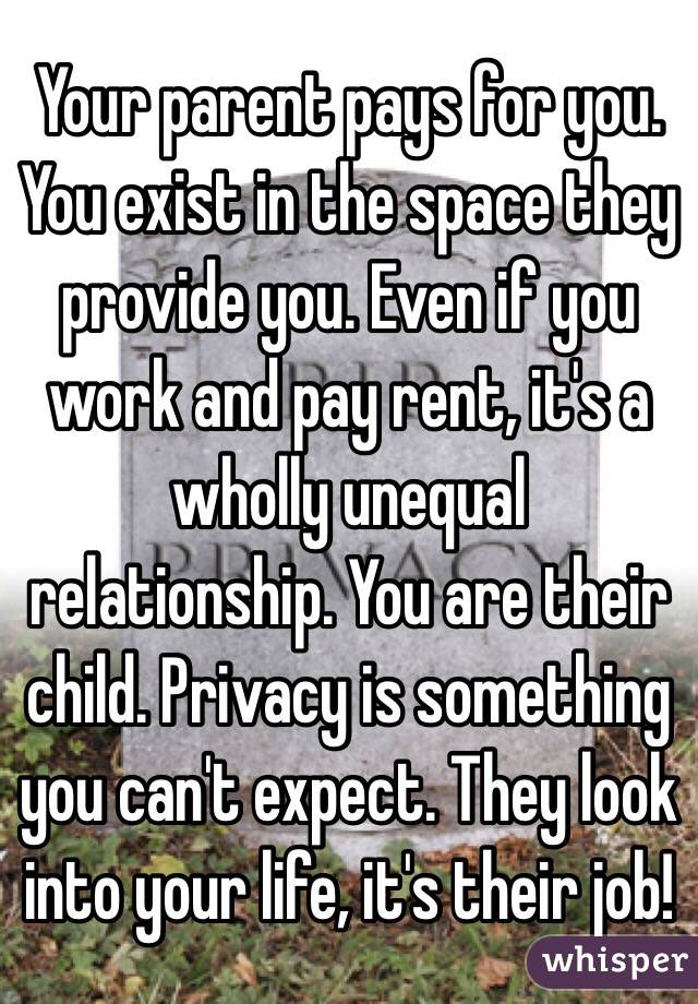 Your parent pays for you. You exist in the space they provide you. Even if you work and pay rent, it's a wholly unequal relationship. You are their child. Privacy is something you can't expect. They look into your life, it's their job! 