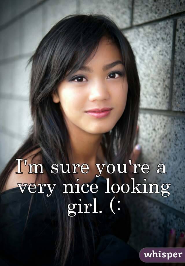 I'm sure you're a very nice looking girl. (:
