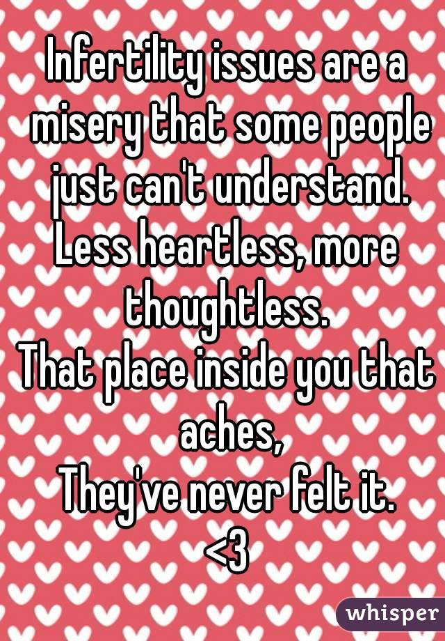 Infertility issues are a misery that some people just can't understand.
Less heartless, more thoughtless. 
That place inside you that aches,
They've never felt it.
<3