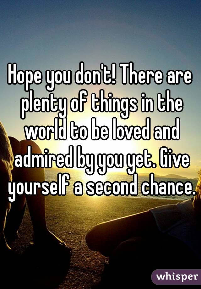 Hope you don't! There are plenty of things in the world to be loved and admired by you yet. Give yourself a second chance. 