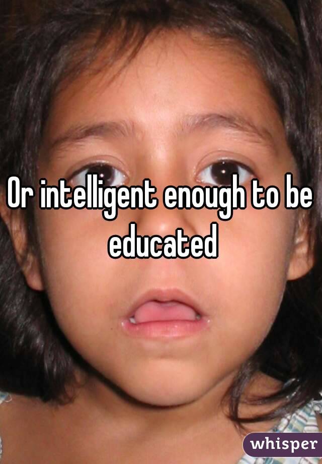 Or intelligent enough to be educated