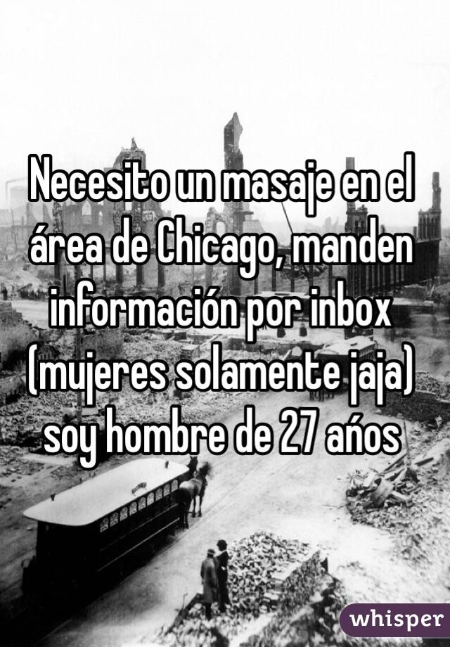 Necesito un masaje en el área de Chicago, manden información por inbox (mujeres solamente jaja) soy hombre de 27 ańos