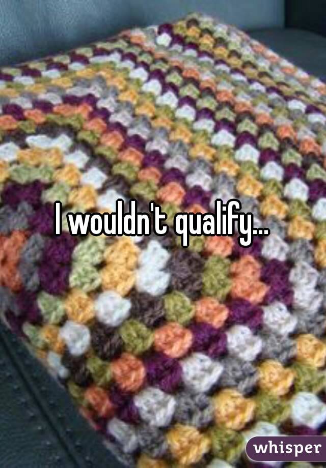 I wouldn't qualify...
