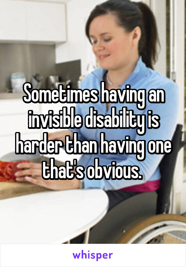 Sometimes having an invisible disability is harder than having one that's obvious. 