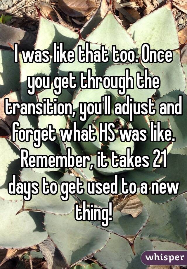 I was like that too. Once you get through the transition, you'll adjust and forget what HS was like. Remember, it takes 21 days to get used to a new thing!