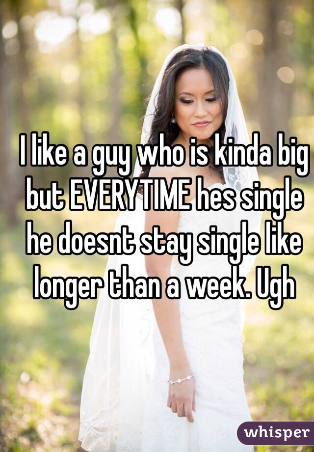 I like a guy who is kinda big but EVERYTIME hes single he doesnt stay single like longer than a week. Ugh