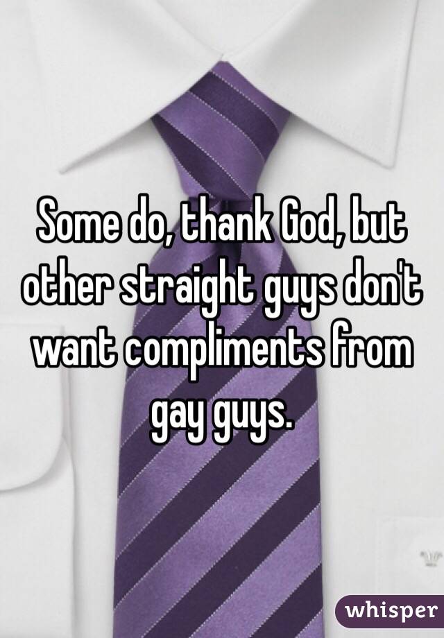 Some do, thank God, but other straight guys don't want compliments from gay guys.