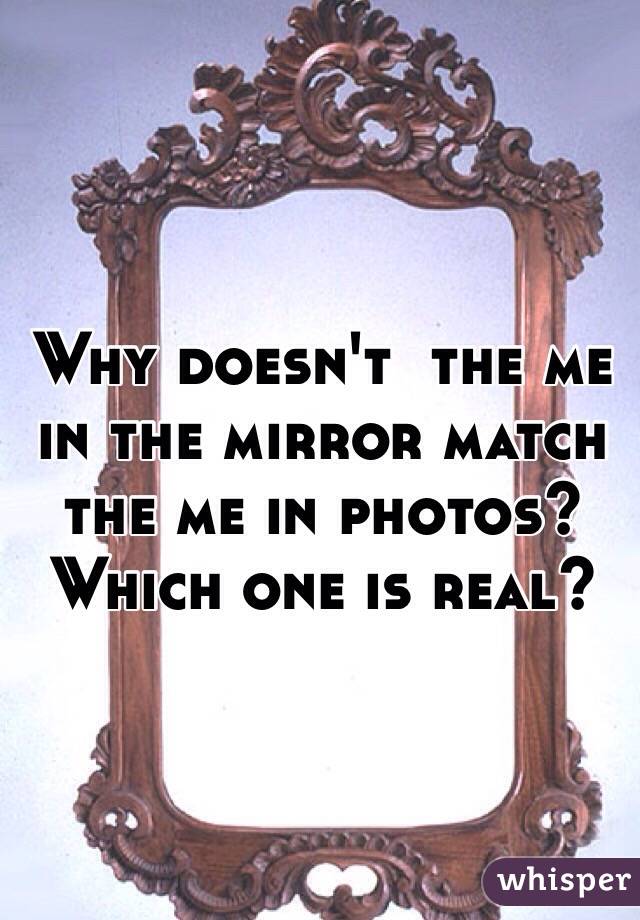 Why doesn't  the me in the mirror match the me in photos? Which one is real? 