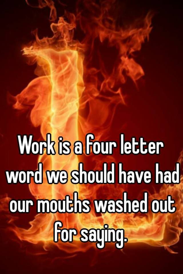 work-is-a-four-letter-word-we-should-have-had-our-mouths-washed-out-for