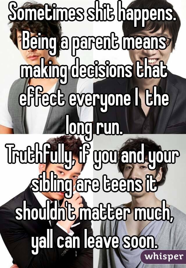 Sometimes shit happens. Being a parent means making decisions that effect everyone I  the long run.
Truthfully, if you and your sibling are teens it shouldn't matter much, yall can leave soon.