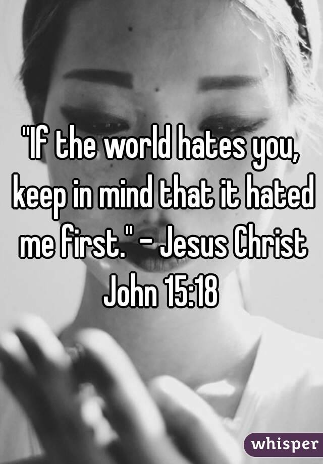"If the world hates you, keep in mind that it hated me first." - Jesus Christ
John 15:18
