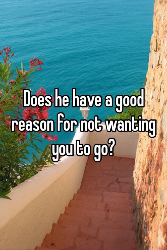 does-he-have-a-good-reason-for-not-wanting-you-to-go