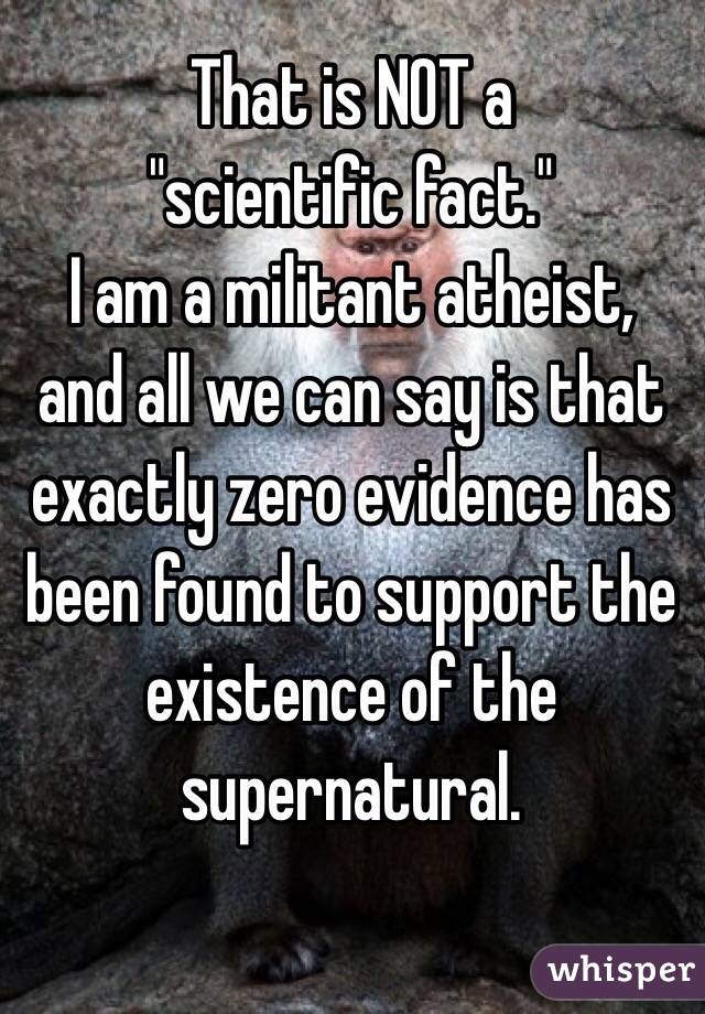 That is NOT a 
"scientific fact."
I am a militant atheist,
and all we can say is that exactly zero evidence has been found to support the existence of the supernatural.