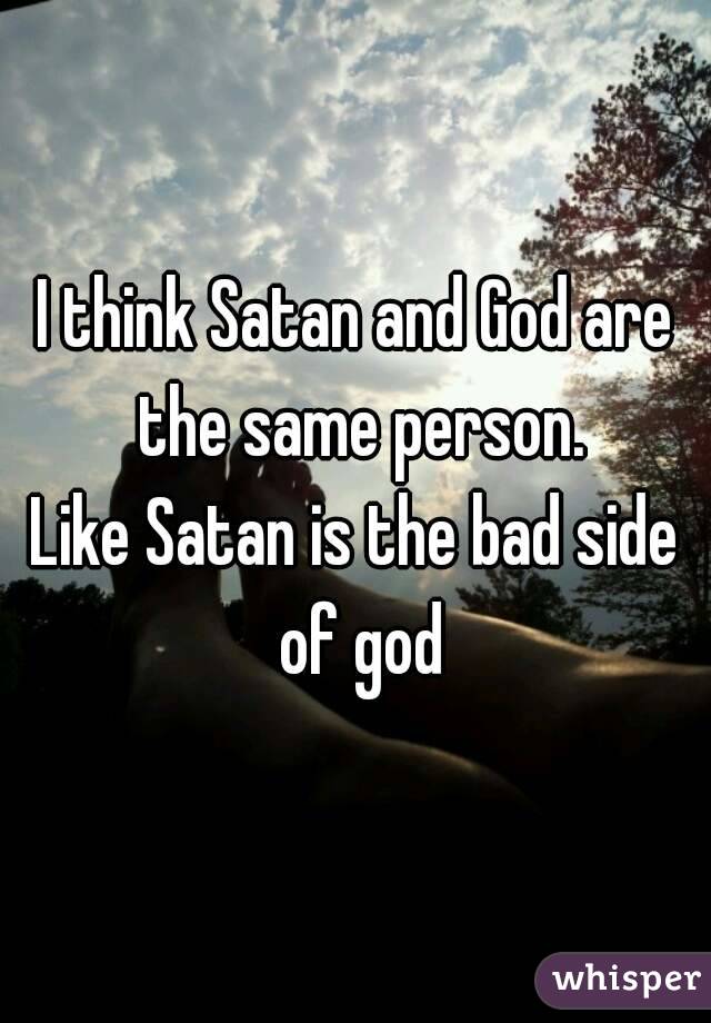 I think Satan and God are the same person.
Like Satan is the bad side of god

