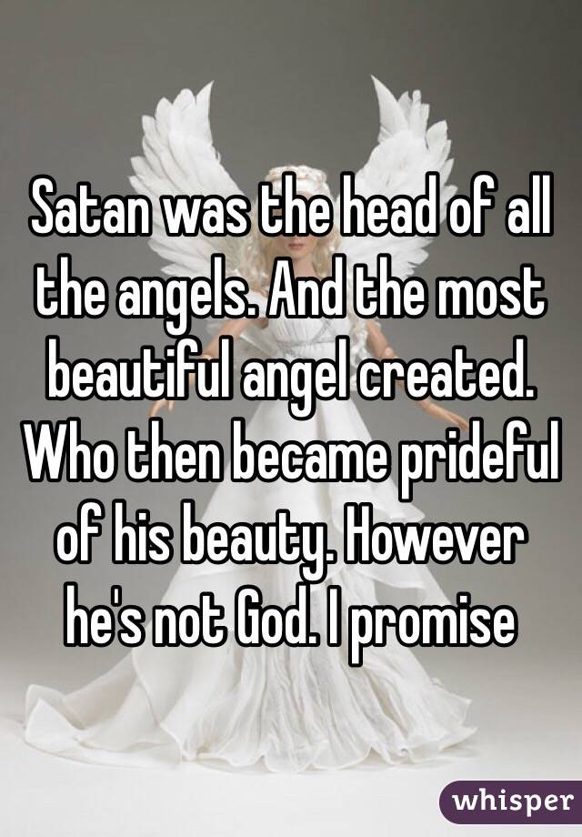 Satan was the head of all the angels. And the most beautiful angel created. Who then became prideful of his beauty. However he's not God. I promise 