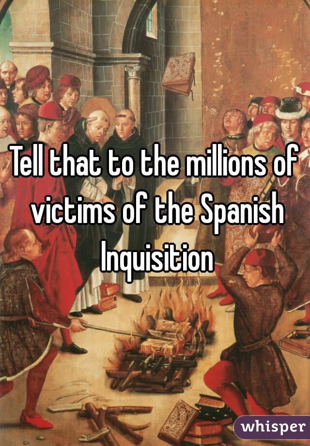 Tell that to the millions of victims of the Spanish Inquisition