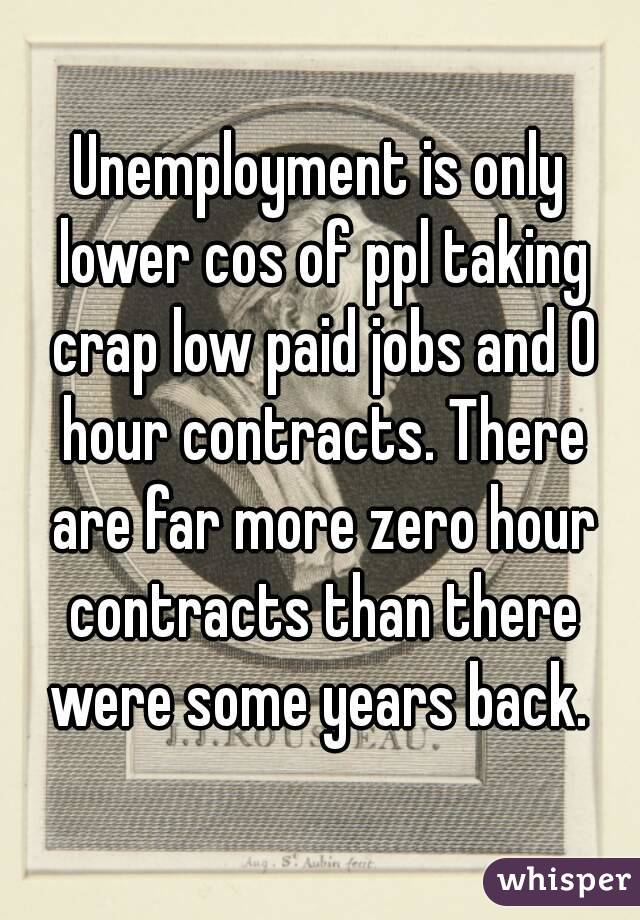 Unemployment is only lower cos of ppl taking crap low paid jobs and 0 hour contracts. There are far more zero hour contracts than there were some years back. 
