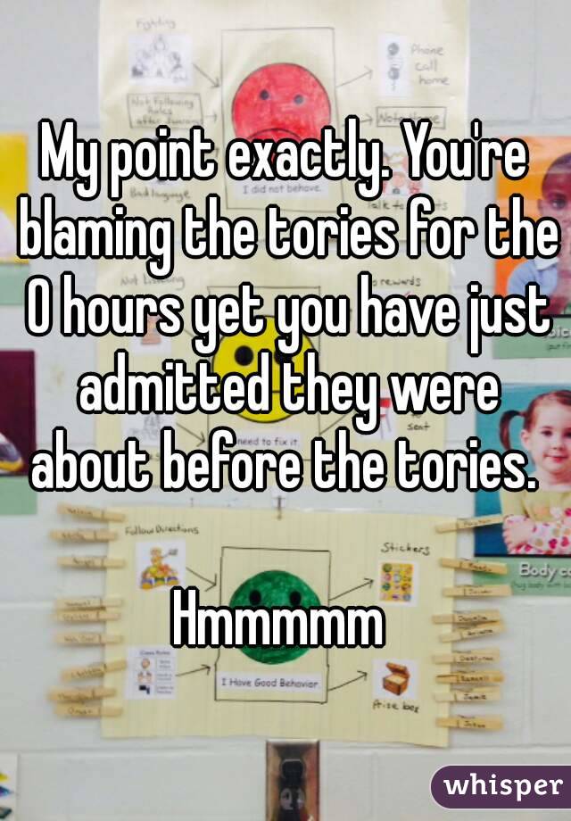 My point exactly. You're blaming the tories for the 0 hours yet you have just admitted they were about before the tories. 

Hmmmmm 