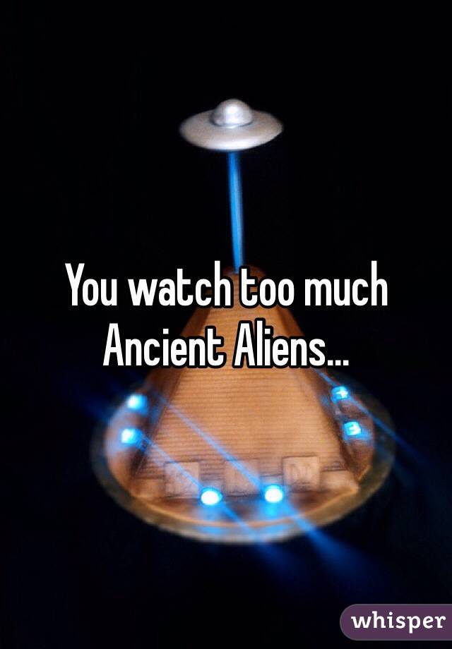 You watch too much Ancient Aliens...