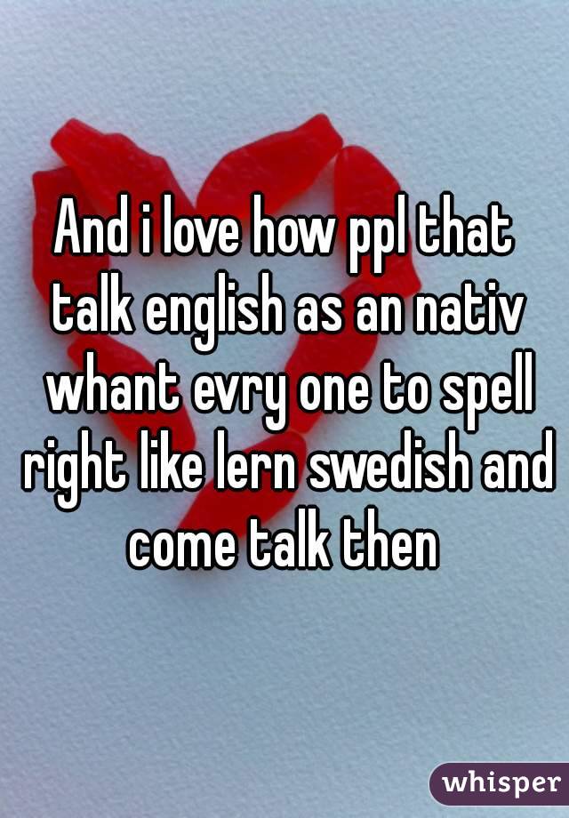 And i love how ppl that talk english as an nativ whant evry one to spell right like lern swedish and come talk then 