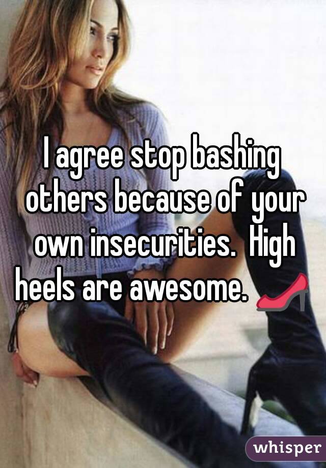 I agree stop bashing others because of your own insecurities.  High heels are awesome. 👠 