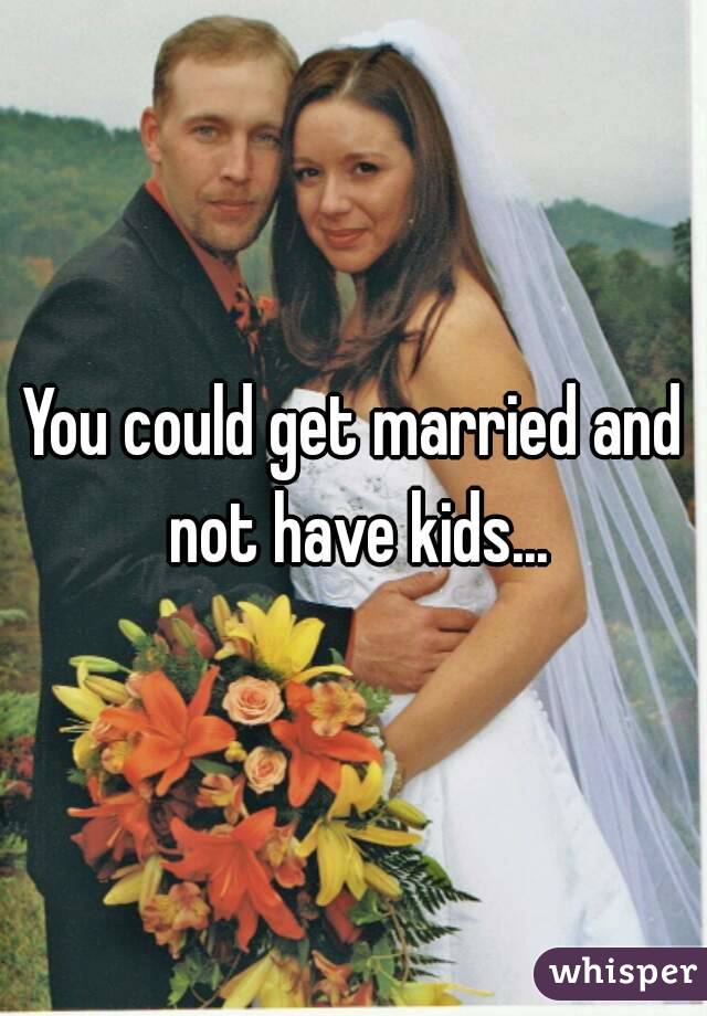 You could get married and not have kids...