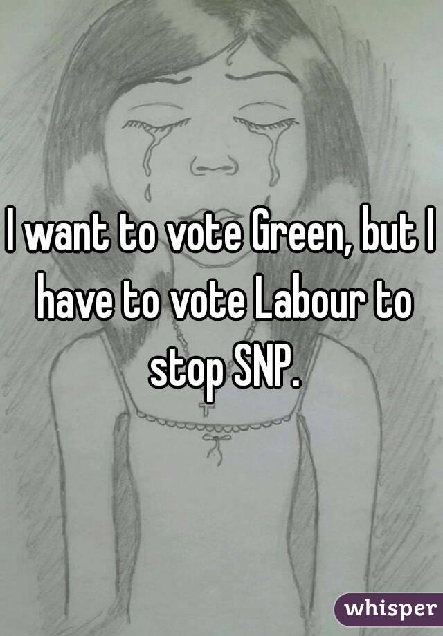 I want to vote Green, but I have to vote Labour to stop SNP.