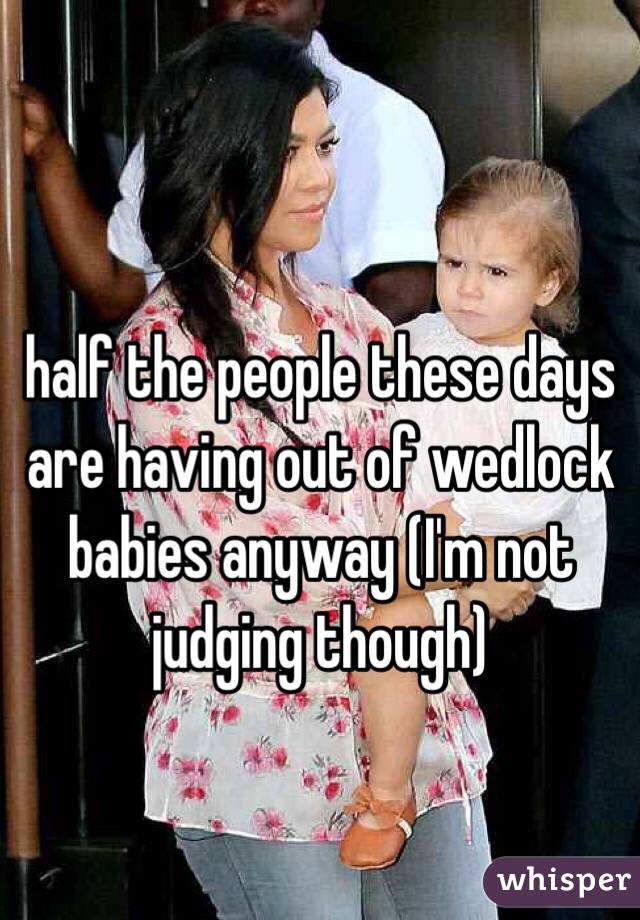 half the people these days are having out of wedlock babies anyway (I'm not judging though)