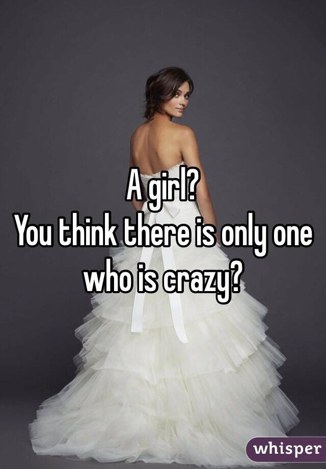 A girl?
You think there is only one who is crazy?