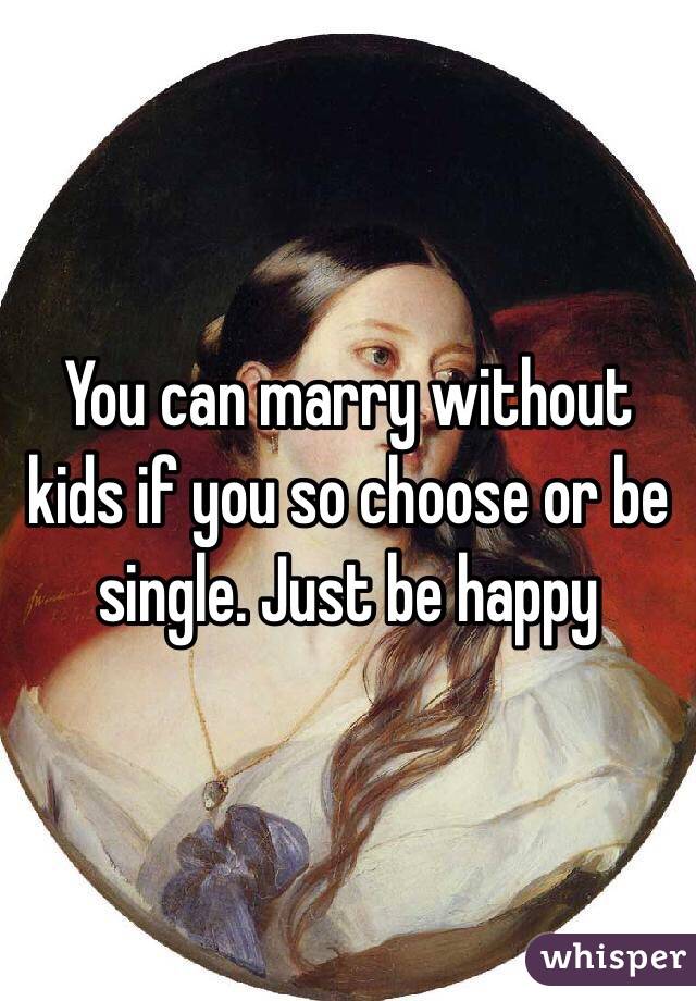 You can marry without kids if you so choose or be single. Just be happy 